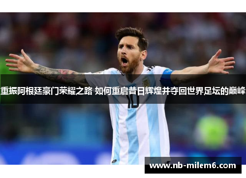 重振阿根廷豪门荣耀之路 如何重启昔日辉煌并夺回世界足坛的巅峰 重振阿根廷豪门荣耀之路 如何重启昔日辉煌并夺回世界足坛的巅峰