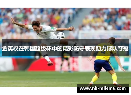 金英权在韩国超级杯中的精彩防守表现助力球队夺冠 金英权在韩国超级杯中的精彩防守表现助力球队夺冠