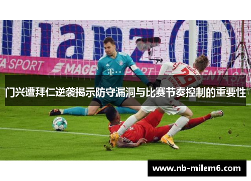门兴遭拜仁逆袭揭示防守漏洞与比赛节奏控制的重要性