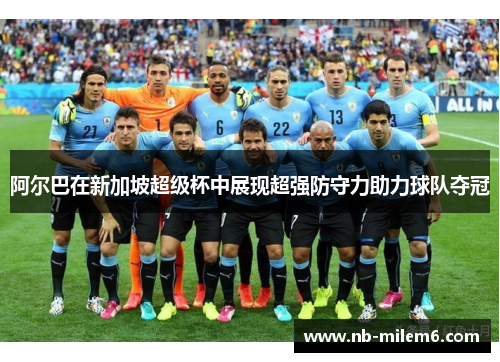 阿尔巴在新加坡超级杯中展现超强防守力助力球队夺冠