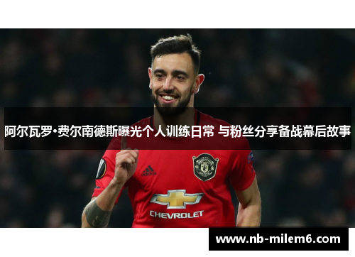 阿尔瓦罗·费尔南德斯曝光个人训练日常 与粉丝分享备战幕后故事