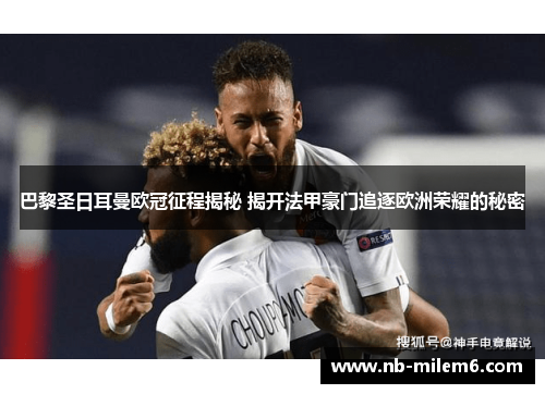 巴黎圣日耳曼欧冠征程揭秘 揭开法甲豪门追逐欧洲荣耀的秘密