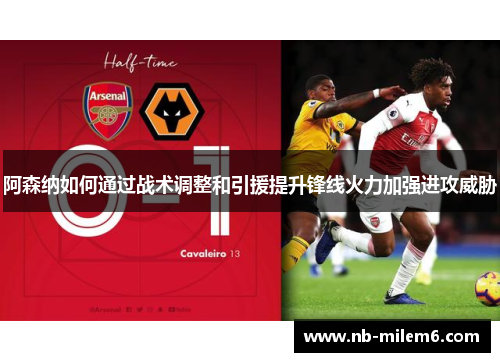 阿森纳如何通过战术调整和引援提升锋线火力加强进攻威胁