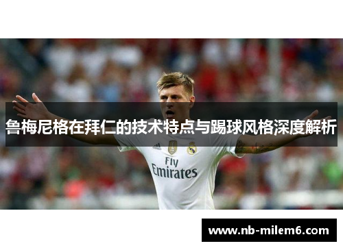 鲁梅尼格在拜仁的技术特点与踢球风格深度解析